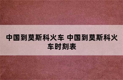 中国到莫斯科火车 中国到莫斯科火车时刻表